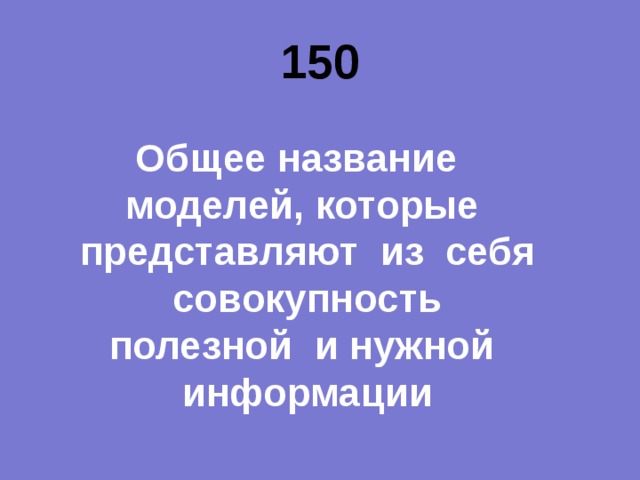 150 Общее название моделей, которые представляют из себя совокупность полезной и нужной информации 