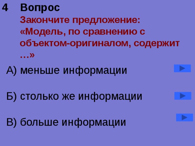 4 Вопрос  Закончите предложение: «Модель, по сравнению с объектом-оригиналом, содержит …» А) меньше информации  Б) столько же информации  В) больше информации 