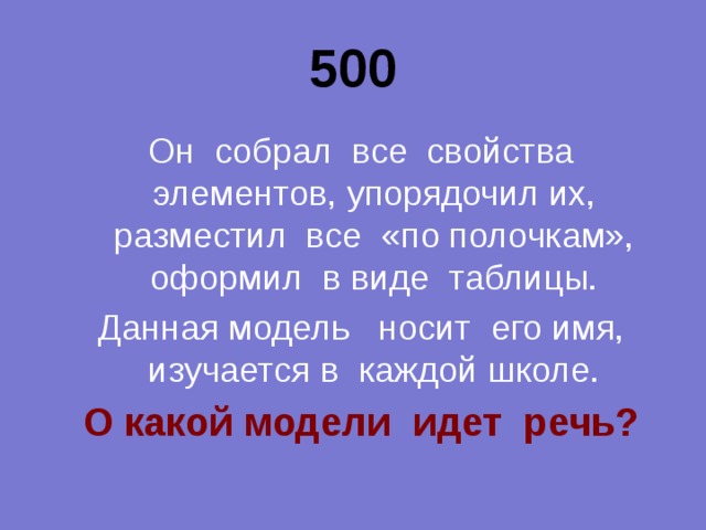 500 Он собрал все свойства элементов, упорядочил их, разместил все «по полочкам», оформил в виде таблицы. Данная модель носит его имя, изучается в каждой школе. О какой модели идет речь? 