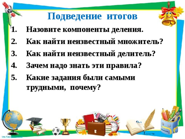 Подведение итогов   Назовите компоненты деления. Как найти неизвестный множитель? Как найти неизвестный делитель? Зачем надо знать эти правила? Какие задания были самыми трудными, почему?  