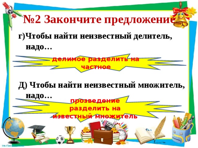 № 2 Закончите предложение г)Чтобы найти неизвестный делитель, надо…   Д) Чтобы найти неизвестный множитель, надо… делимое разделить на частное прозведение разделить на известный множитель 
