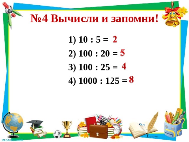 № 4 Вычисли и запомни! 1) 10 : 5 = 2) 100 : 20 = 3) 100 : 25 = 4) 1000 : 125 = 