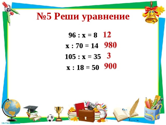 № 5 Реши уравнение 96 : х = 8 х : 70 = 14 105 : х = 35 х : 18 = 50 