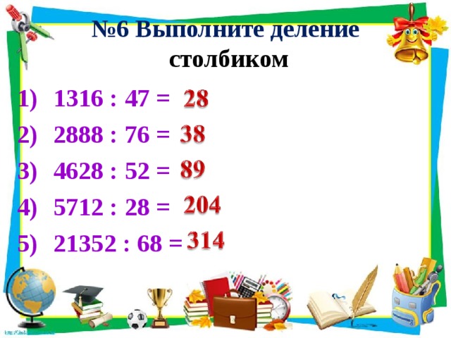 № 6 Выполните деление  столбиком 1316 : 47 = 2888 : 76 = 4628 : 52 = 5712 : 28 = 21352 : 68 = 