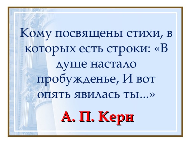 Кому посвящены стихи, в которых есть строки: «В душе настало пробужденье, И вот опять явилась ты...» А. П. Керн 