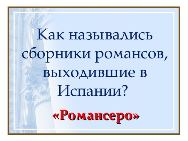 Как назывались сборники романсов, выходившие в Испании? «Романсеро» 