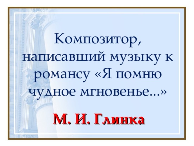 Композитор, написавший музыку к романсу «Я помню чудное мгновенье...» М. И. Глинка 