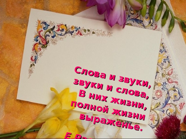Слова и звуки, звуки и слова,  В них жизни, полной жизни выраженье.   Е.Растопчина. 