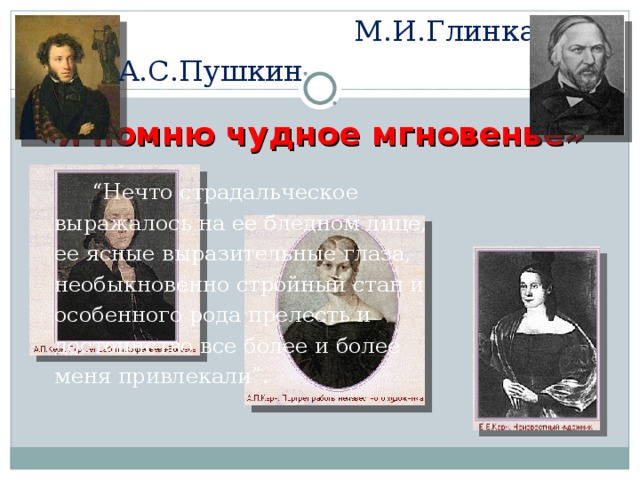 М.И.Глинка А.С.Пушкин «Я помню чудное мгновенье» “ Нечто страдальческое выражалось на ее бледном лице, ее ясные выразительные глаза, необыкновенно стройный стан и особенного рода прелесть и достоинство все более и более меня привлекали”. 