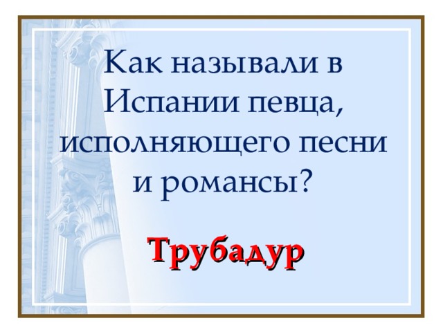 Как называли в Испании певца, исполняющего песни и романсы? Трубадур 