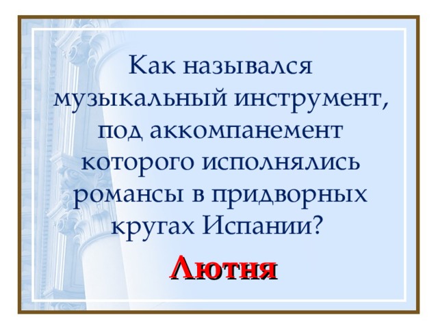 Как назывался музыкальный инструмент, под аккомпанемент которого исполнялись романсы в придворных кругах Испании? Лютня 