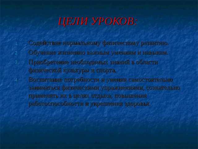 ЦЕЛИ УРОКОВ: Содействие нормальному физическому развитию. Обучение жизненно важным умениям и навыкам. Приобретение необходимых знаний в области физической культуры и спорта. Воспитание потребности и умения самостоятельно заниматься физическими упражнениями, сознательно применять их в целях отдыха, повышения работоспособности и укрепления здоровья. 