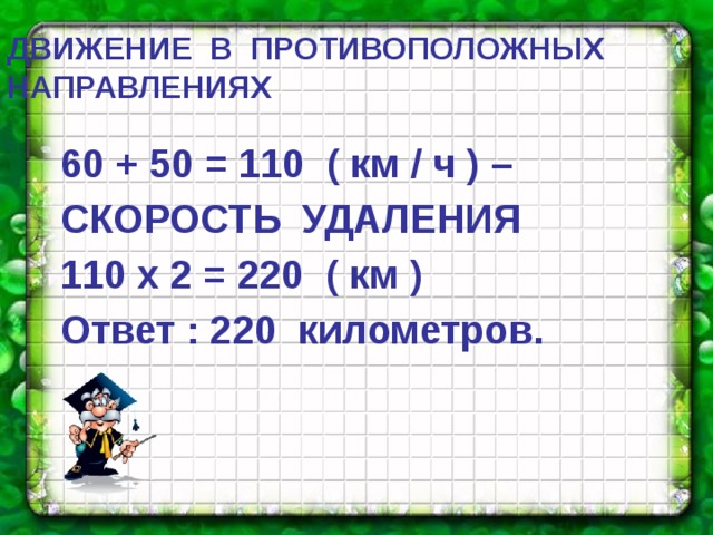 ДВИЖЕНИЕ  В  ПРОТИВОПОЛОЖНЫХ  НАПРАВЛЕНИЯХ  60 + 50 = 110 ( км / ч ) – СКОРОСТЬ УДАЛЕНИЯ 110 х 2 = 220 ( км ) Ответ : 220 километров. 