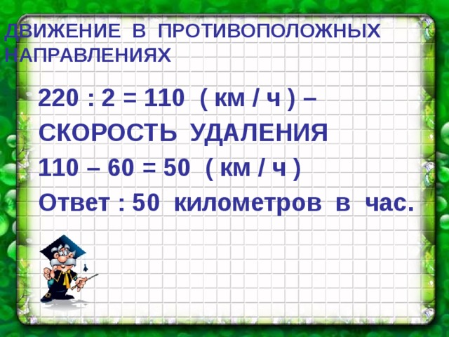 ДВИЖЕНИЕ  В  ПРОТИВОПОЛОЖНЫХ  НАПРАВЛЕНИЯХ 220 : 2 = 110 ( км / ч ) – СКОРОСТЬ УДАЛЕНИЯ 110 – 60 = 50 ( км / ч ) Ответ : 50 километров в час. 