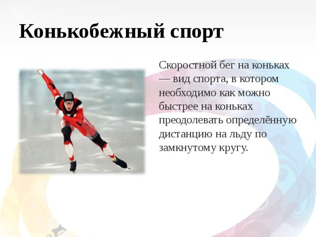 Конькобежный спорт  Скоростной бег на коньках — вид спорта, в котором необходимо как можно быстрее на коньках преодолевать определённую дистанцию на льду по замкнутому кругу. 