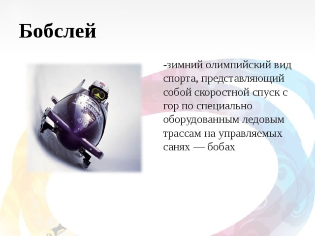 Бобслей -зимний олимпийский вид спорта, представляющий собой скоростной спуск с гор по специально оборудованным ледовым трассам на управляемых санях — бобах 