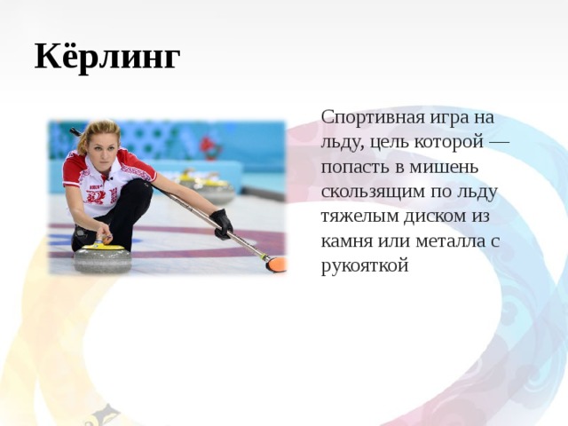 Кёрлинг Спортивная игра на льду, цель которой — попасть в мишень скользящим по льду тяжелым диском из камня или металла с рукояткой 
