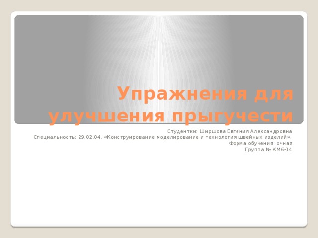 Упражнения для улучшения прыгучести Студентки: Ширшова Евгения Александровна Специальность: 29.02.04. «Конструирование моделирование и технология швейных изделий». Форма обучения: очная Группа № КМ6-14 