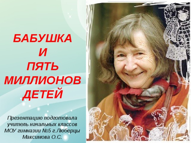 БАБУШКА  И  ПЯТЬ МИЛЛИОНОВ ДЕТЕЙ Презентацию подготовила учитель начальных классов МОУ гимназии №5 г.Люберцы Максимова О.С. 