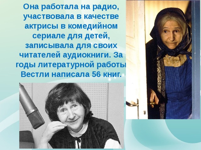 Она работала на радио, участвовала в качестве актрисы в комедийном сериале для детей, записывала для своих читателей аудиокниги. За годы литературной работы Вестли написала 56 книг.   