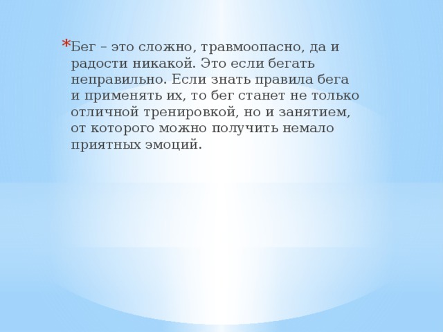 Бег – это сложно, травмоопасно, да и радости никакой. Это если бегать неправильно. Если знать правила бега и применять их, то бег станет не только отличной тренировкой, но и занятием, от которого можно получить немало приятных эмоций. 