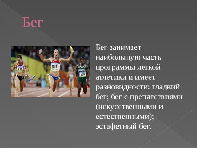 Бег Бег занимает наибольшую часть программы легкой атлетики и имеет разновидности: гладкий бег; бег с препятствиями (искусственными и естественными); эстафетный бег. 