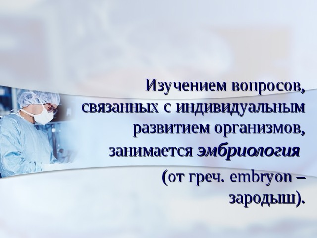  Изучением вопросов, связанных с индивидуальным развитием организмов, занимается эмбриология   (от греч. е mbryon – зародыш). 