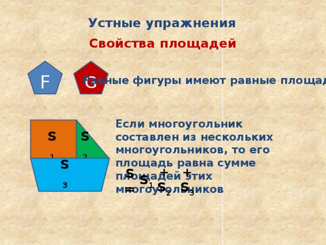  Устные упражнения  Свойства площадей F G  Равные фигуры имеют равные площади  Если многоугольник составлен из нескольких многоугольников, то его площадь равна сумме площадей этих многоугольников S 2 S 1 S 3 + S 2 + S 3 S = S 1 