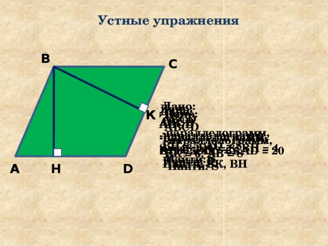 Устные упражнения В С Дано: ABCD -параллелограмм, ВН = 5, АD = 8  Найти: S Дано: ABCD -параллелограмм, S = 48, DC = 8, ВН = 4  Найти: Р Дано: Дано: ABCD -параллелограмм, ABCD -параллелограмм, S= 60, DC = 6, АD = 20 ВН = 5, DC = 6  Найти: S  Найти: ВК, ВН К Дано: ABCD -параллелограмм, ВК = 6, АВ = 8  Найти: S Н D А 