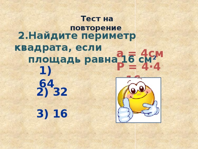  Тест на повторение  2.Найдите периметр квадрата, если  площадь равна 16 см 2 а = 4см Р = 4·4  =16см  1) 64 2) 32 3) 16 