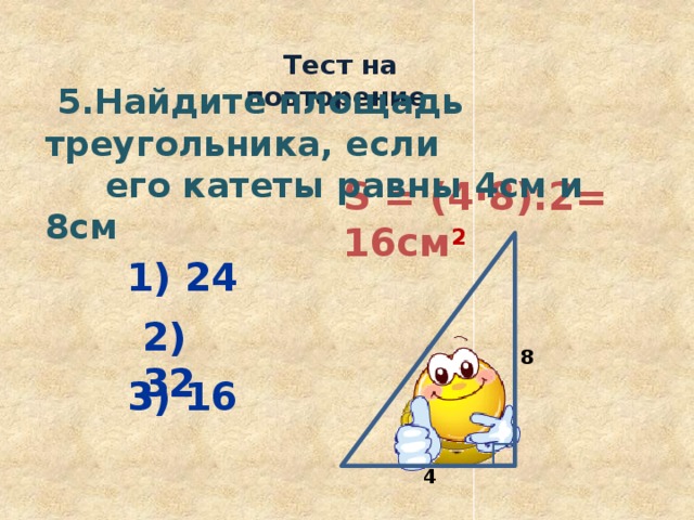  Тест на повторение  5.Найдите площадь треугольника, если  его катеты равны 4см и 8см S = (4·8):2= 16см 2  1) 24 2) 32 8 3) 16 4 