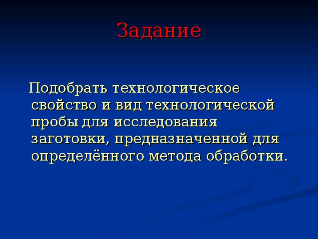 Задание   Подобрать технологическое свойство и вид технологической пробы для исследования заготовки, предназначенной для определённого метода обработки. 