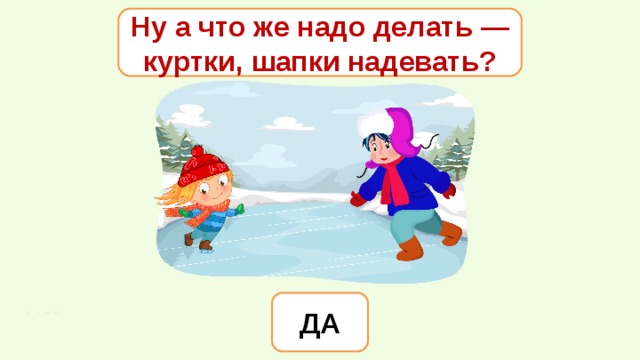 Ну а что же надо делать — куртки, шапки надевать? ДА 