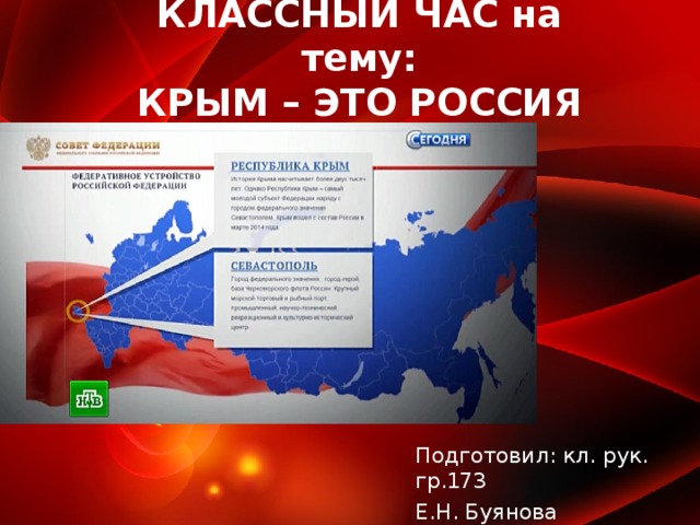 КЛАССНЫЙ ЧАС на тему:  КРЫМ – ЭТО РОССИЯ   Подготовил: кл. рук. гр.173 Е.Н. Буянова  