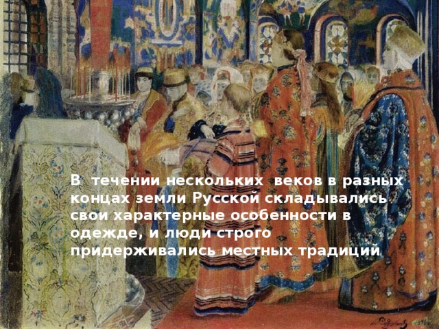 В течении нескольких веков в разных концах земли Русской складывались свои характерные особенности в одежде, и люди строго придерживались местных традиций 
