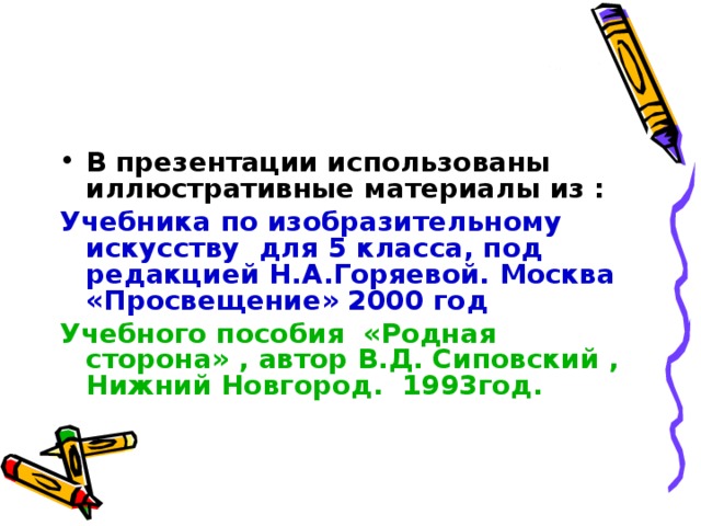 В презентации использованы иллюстративные материалы из : Учебника по изобразительному искусству для 5 класса, под редакцией Н.А.Горяевой. Москва «Просвещение» 2000 год Учебного пособия «Родная сторона» , автор В.Д. Сиповский , Нижний Новгород. 1993год.  