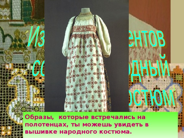 Образы, которые встречались на полотенцах, ты можешь увидеть в вышивке народного костюма.  