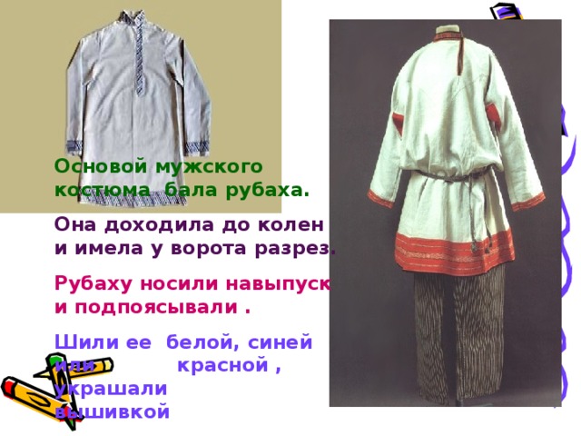 Основой мужского костюма бала рубаха. Она доходила до колен и имела у ворота разрез. Рубаху носили навыпуск и подпоясывали . Шили ее белой, синей или  красной , украшали  вышивкой 