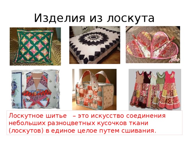 Изделия из лоскута   Лоскутное шитье   – это искусство соединения небольших разноцветных кусочков ткани (лоскутов) в единое целое путем сшивания. 