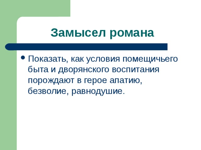 Замысел романа  Показать, как условия помещичьего быта и дворянского воспитания порождают в герое апатию, безволие, равнодушие. 