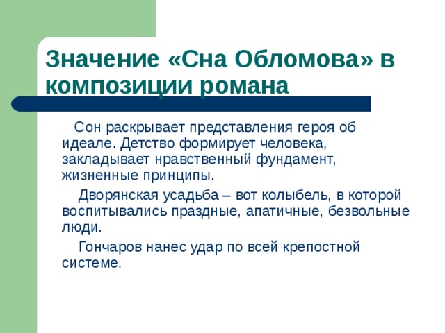 Значение «Сна Обломова» в композиции романа  Сон раскрывает представления героя об идеале. Детство формирует человека, закладывает нравственный фундамент, жизненные принципы.  Дворянская усадьба – вот колыбель, в которой воспитывались праздные, апатичные, безвольные люди.  Гончаров нанес удар по всей крепостной системе. 
