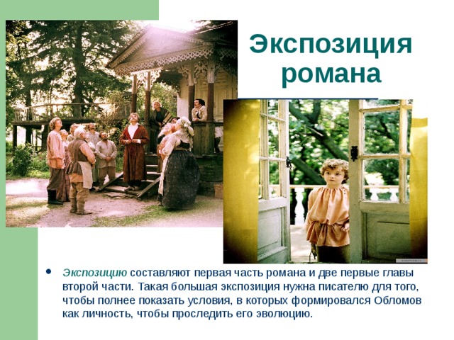 Экспозиция романа Экспозицию  составляют первая часть романа и две первые главы второй части. Такая большая экспозиция нужна писателю для того, чтобы полнее показать условия, в которых формировался Обломов как личность, чтобы проследить его эволюцию. 