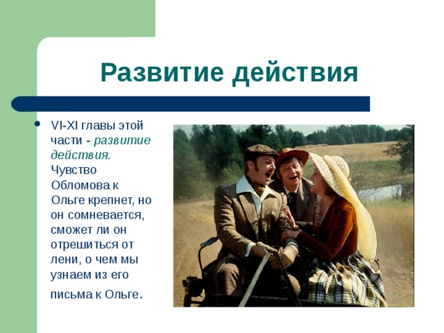 Развитие действия VI - XI главы этой части - развитие действия . Чувство Обломова к Ольге крепнет, но он сомневается, сможет ли он отрешиться от лени, о чем мы узнаем из его письма к Ольге . 