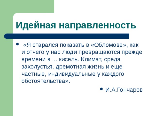 Идейная направленность   «Я старался показать в «Обломове», как и отчего у нас люди превращаются прежде времени в ... кисель. Климат, среда захолустья, дремотная жизнь и еще частные, индивидуальные у каждого обстоятельства». И.А.Гончаров 