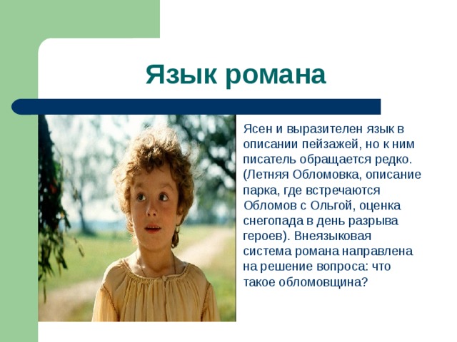 Язык романа Ясен и выразителен язык в описании пейзажей, но к ним писатель обращается редко. (Летняя Обломовка, описание парка, где встречаются Обломов с Ольгой, оценка снегопада в день разрыва героев). Внеязыковая система романа направлена на решение вопроса: что такое обломовщина?  