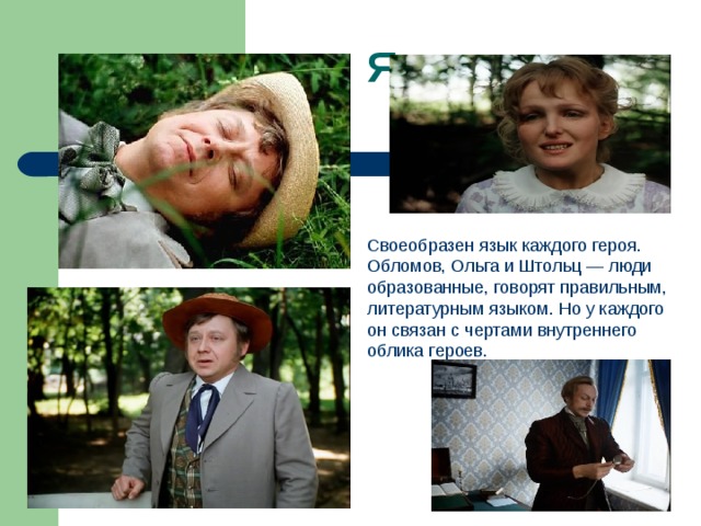 Язык героев романа Своеобразен язык каждого героя. Обломов, Ольга и Штольц — люди образованные, говорят правильным, литературным языком. Но у каждого он связан с чертами внутреннего облика героев. 