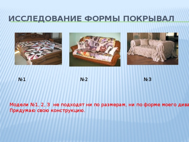Исследование формы покрывал № 1 № 2 № 3 Модели №1, 2, 3 не подходят ни по размерам, ни по форме моего дивана. Придумаю свою конструкцию. 