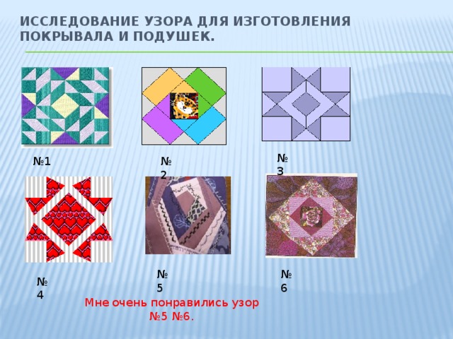 Исследование узора для изготовления покрывала и подушек.   № 3 № 1 № 2 № 5 № 6 № 4 Мне очень понравились узор №5 №6. 