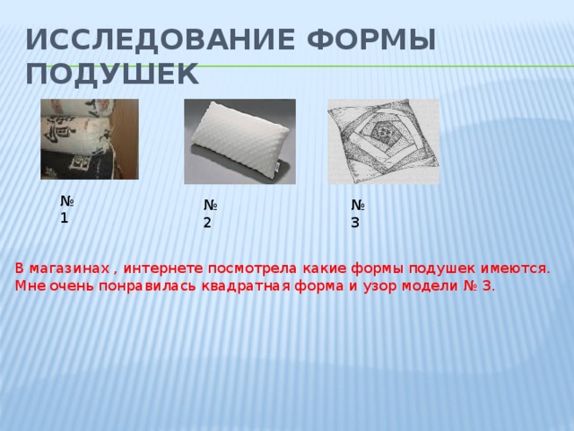 Исследование формы подушек № 1 № 2 № 3 В магазинах , интернете посмотрела какие формы подушек имеются. Мне очень понравилась квадратная форма и узор модели № 3. 