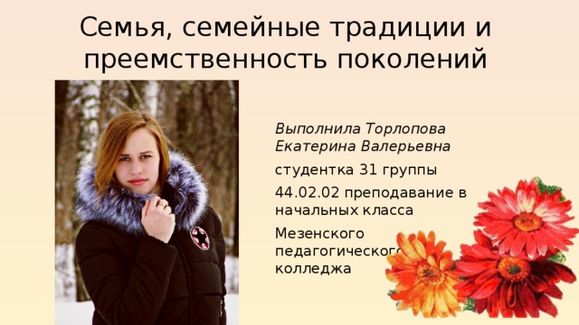 Семья, семейные традиции и преемственность поколений   Выполнила Торлопова Екатерина Валерьевна студентка 31 группы 44.02.02 преподавание в начальных класса Мезенского педагогического колледжа 